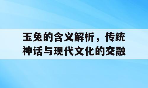 玉兔的含义解析，传统神话与现代文化的交融
