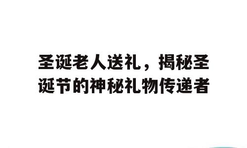 圣诞老人送礼，揭秘圣诞节的神秘礼物传递者