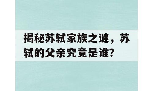 揭秘苏轼家族之谜，苏轼的父亲究竟是谁？
