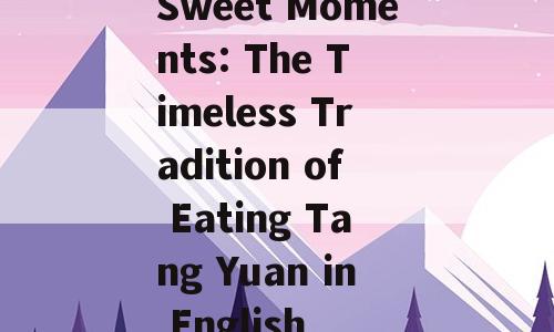 Sweet Moments: The Timeless Tradition of Eating Tang Yuan in English
