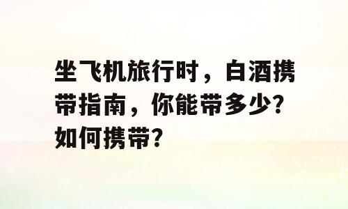 坐飞机旅行时，白酒携带指南，你能带多少？如何携带？
