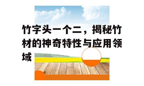 竹字头一个二，揭秘竹材的神奇特性与应用领域