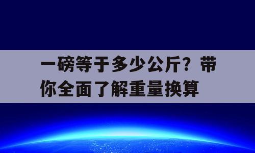 一磅等于多少公斤？带你全面了解重量换算