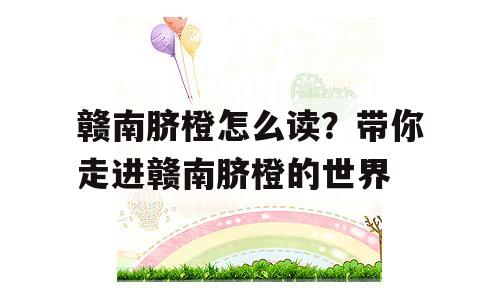 赣南脐橙怎么读？带你走进赣南脐橙的世界