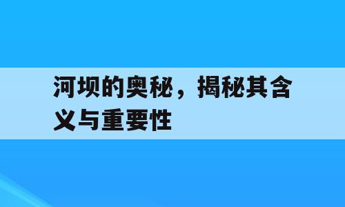 河坝的奥秘，揭秘其含义与重要性