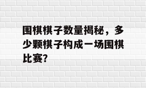 围棋棋子数量揭秘，多少颗棋子构成一场围棋比赛？