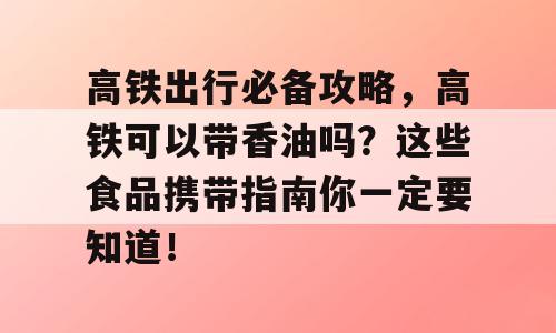 高铁出行必备攻略，高铁可以带香油吗？这些食品携带指南你一定要知道！