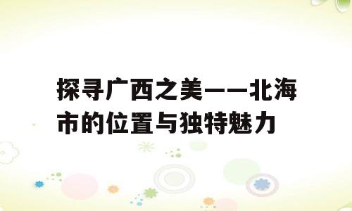 探寻广西之美——北海市的位置与独特魅力