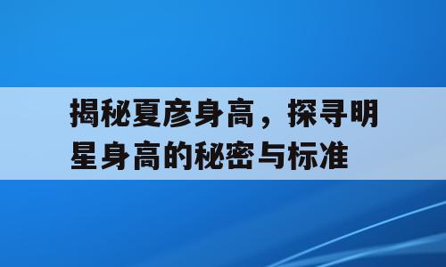 揭秘夏彦身高，探寻明星身高的秘密与标准