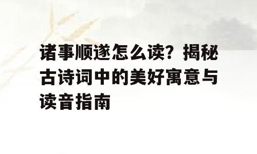 诸事顺遂怎么读？揭秘古诗词中的美好寓意与读音指南