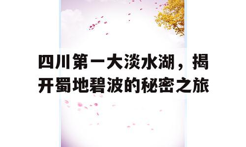 四川第一大淡水湖，揭开蜀地碧波的秘密之旅