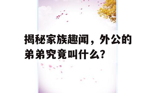 揭秘家族趣闻，外公的弟弟究竟叫什么？
