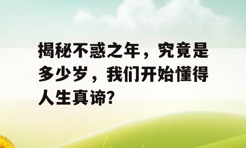 揭秘不惑之年，究竟是多少岁，我们开始懂得人生真谛？