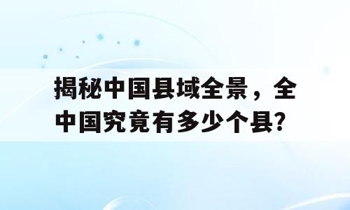 揭秘中国县域全景，全中国究竟有多少个县？