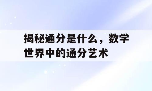 揭秘通分是什么，数学世界中的通分艺术