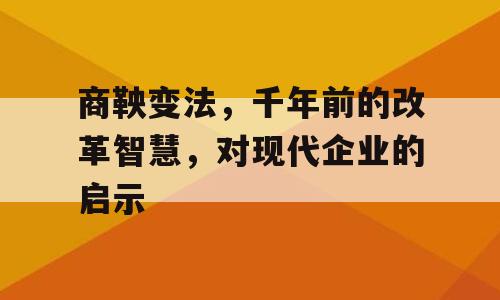 商鞅变法，千年前的改革智慧，对现代企业的启示