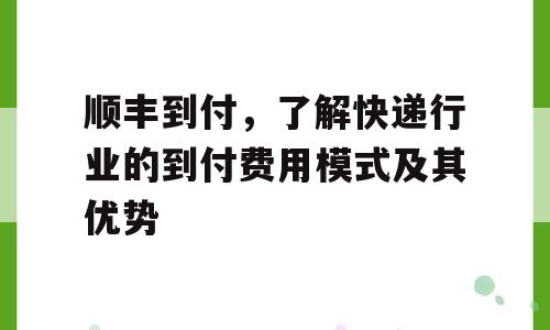 顺丰到付，了解快递行业的到付费用模式及其优势