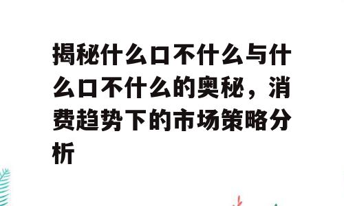 揭秘什么口不什么与什么口不什么的奥秘，消费趋势下的市场策略分析