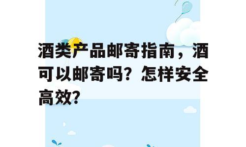 酒类产品邮寄指南，酒可以邮寄吗？怎样安全高效？
