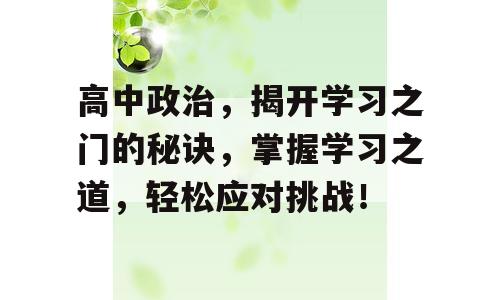 高中政治，揭开学习之门的秘诀，掌握学习之道，轻松应对挑战！