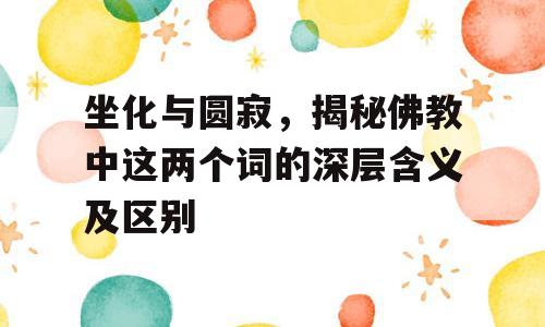 坐化与圆寂，揭秘佛教中这两个词的深层含义及区别