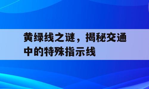 黄绿线之谜，揭秘交通中的特殊指示线