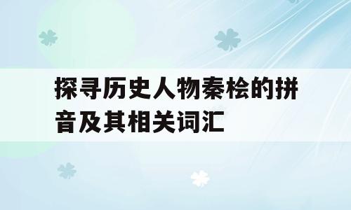 探寻历史人物秦桧的拼音及其相关词汇