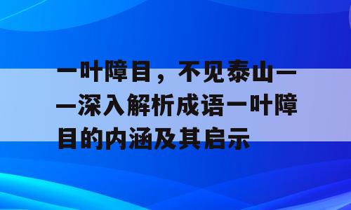 一叶障目，不见泰山——深入解析成语一叶障目的内涵及其启示