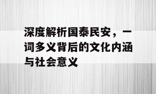 深度解析国泰民安，一词多义背后的文化内涵与社会意义