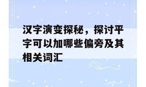 汉字演变探秘，探讨平字可以加哪些偏旁及其相关词汇