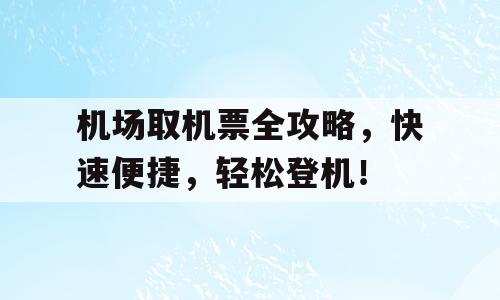 机场取机票全攻略，快速便捷，轻松登机！