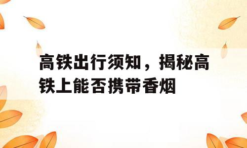高铁出行须知，揭秘高铁上能否携带香烟
