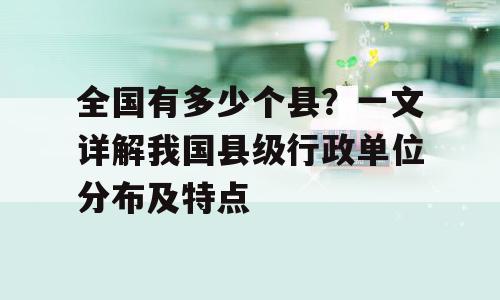 全国有多少个县？一文详解我国县级行政单位分布及特点