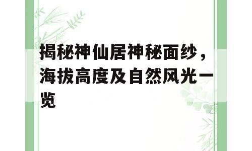 揭秘神仙居神秘面纱，海拔高度及自然风光一览