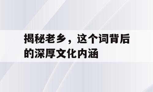 揭秘老乡，这个词背后的深厚文化内涵