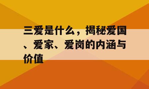 三爱是什么，揭秘爱国、爱家、爱岗的内涵与价值