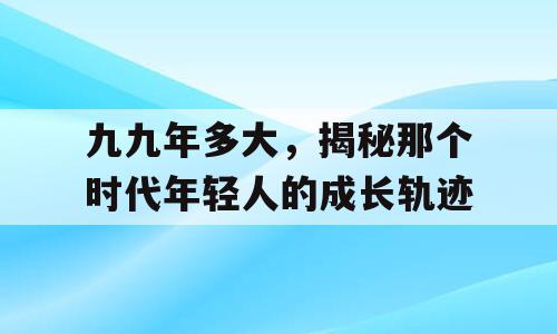 九九年多大，揭秘那个时代年轻人的成长轨迹