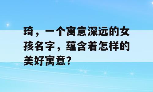 琦，一个寓意深远的女孩名字，蕴含着怎样的美好寓意？