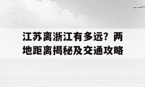 江苏离浙江有多远？两地距离揭秘及交通攻略