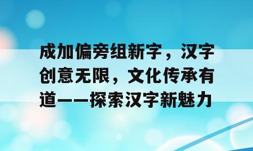 成加偏旁组新字，汉字创意无限，文化传承有道——探索汉字新魅力