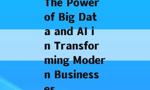 The Power of Big Data and AI in Transforming Modern Businesses