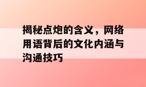 揭秘点炮的含义，网络用语背后的文化内涵与沟通技巧