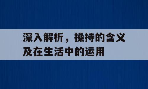深入解析，操持的含义及在生活中的运用