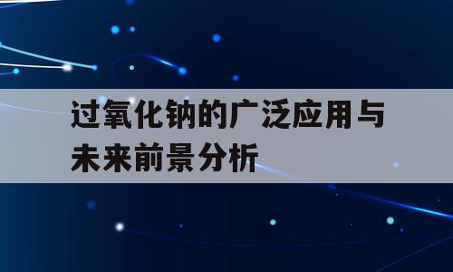 过氧化钠的广泛应用与未来前景分析