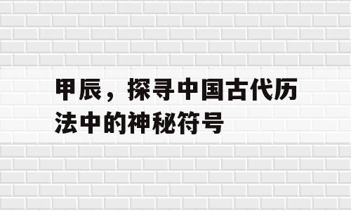 甲辰，探寻中国古代历法中的神秘符号