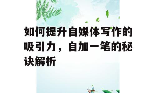 如何提升自媒体写作的吸引力，自加一笔的秘诀解析