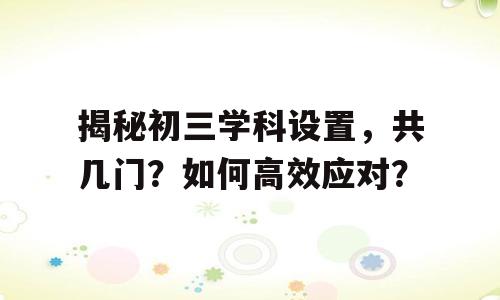 揭秘初三学科设置，共几门？如何高效应对？