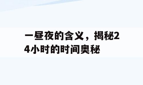 一昼夜的含义，揭秘24小时的时间奥秘