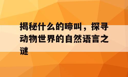 揭秘什么的啼叫，探寻动物世界的自然语言之谜