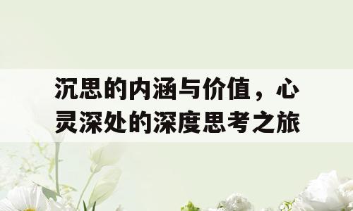 沉思的内涵与价值，心灵深处的深度思考之旅
